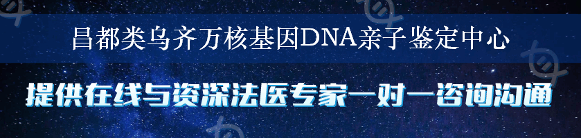 昌都类乌齐万核基因DNA亲子鉴定中心